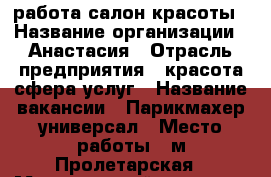 работа салон красоты › Название организации ­ Анастасия › Отрасль предприятия ­ красота,сфера услуг › Название вакансии ­ Парикмахер-универсал › Место работы ­ м.Пролетарская › Минимальный оклад ­ 25 000 › Процент ­ 45 - Нижегородская обл., Нижний Новгород г. Работа » Вакансии   . Нижегородская обл.